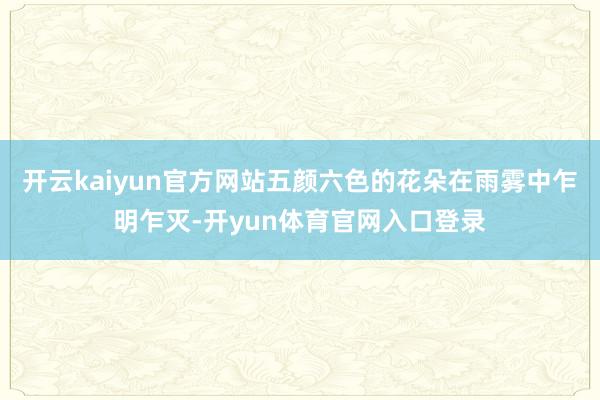开云kaiyun官方网站五颜六色的花朵在雨雾中乍明乍灭-开yun体育官网入口登录