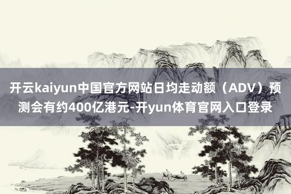 开云kaiyun中国官方网站日均走动额（ADV）预测会有约400亿港元-开yun体育官网入口登录