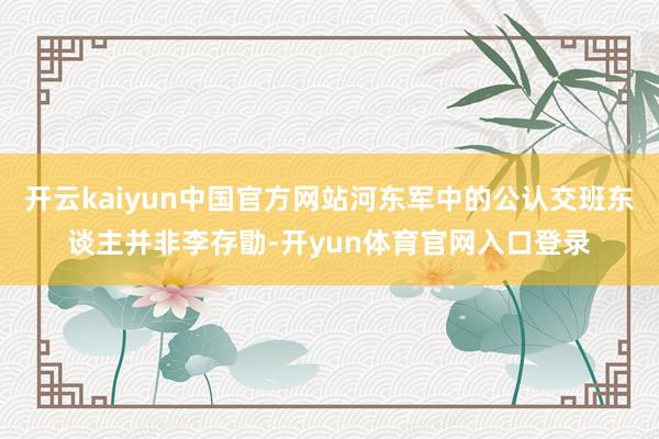 开云kaiyun中国官方网站河东军中的公认交班东谈主并非李存勖-开yun体育官网入口登录