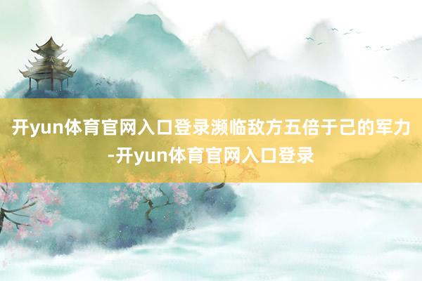 开yun体育官网入口登录濒临敌方五倍于己的军力-开yun体育官网入口登录