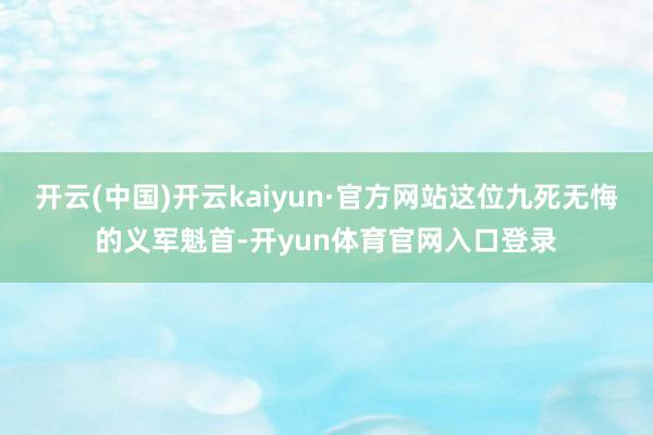 开云(中国)开云kaiyun·官方网站这位九死无悔的义军魁首-开yun体育官网入口登录