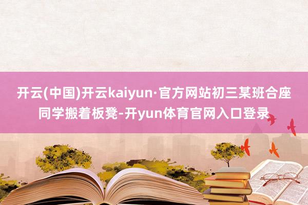 开云(中国)开云kaiyun·官方网站初三某班合座同学搬着板凳-开yun体育官网入口登录