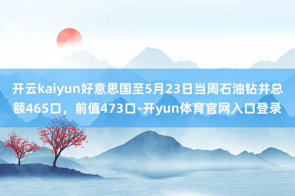 开云kaiyun好意思国至5月23日当周石油钻井总额465口，前值473口-开yun体育官网入口登录