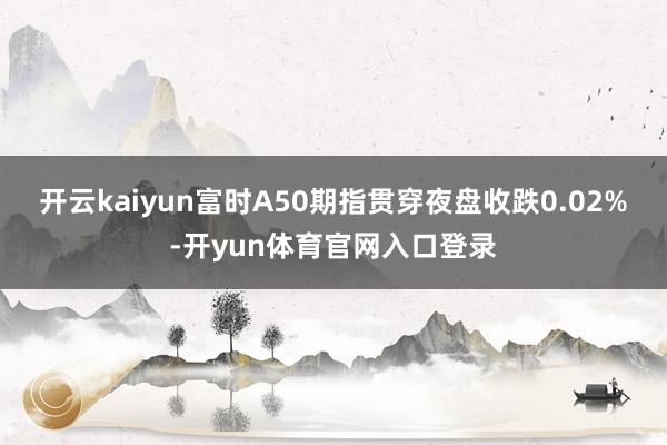 开云kaiyun富时A50期指贯穿夜盘收跌0.02%-开yun体育官网入口登录